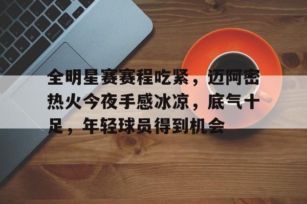 开云-关于全明星赛赛程吃紧，迈阿密热火今夜手感冰凉，底气十足，年轻球员得到机会的信息